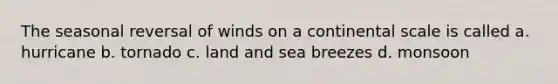 The seasonal reversal of winds on a continental scale is called a. hurricane b. tornado c. land and sea breezes d. monsoon