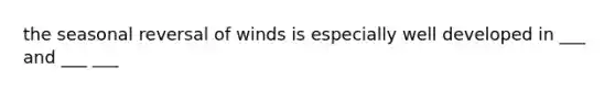 the seasonal reversal of winds is especially well developed in ___ and ___ ___