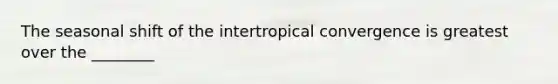 The seasonal shift of the intertropical convergence is greatest over the ________