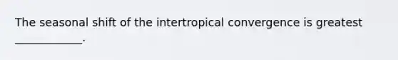 The seasonal shift of the intertropical convergence is greatest ____________.