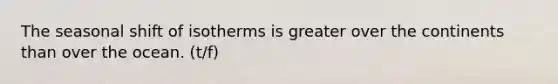 The seasonal shift of isotherms is greater over the continents than over the ocean. (t/f)