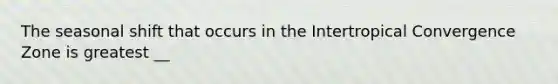 The seasonal shift that occurs in the Intertropical Convergence Zone is greatest __