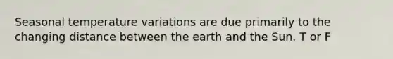 Seasonal temperature variations are due primarily to the changing distance between the earth and the Sun. T or F