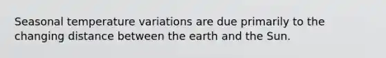 Seasonal temperature variations are due primarily to the changing distance between the earth and the Sun.