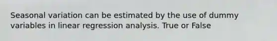 Seasonal variation can be estimated by the use of dummy variables in linear regression analysis. True or False