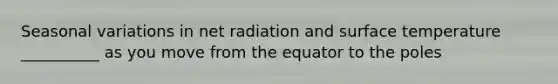 Seasonal variations in net radiation and surface temperature __________ as you move from the equator to the poles