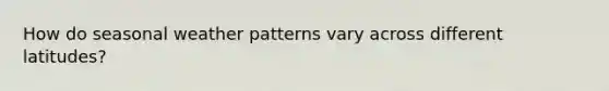 How do seasonal weather patterns vary across different latitudes?