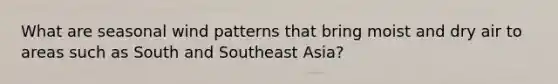 What are seasonal wind patterns that bring moist and dry air to areas such as South and Southeast Asia?