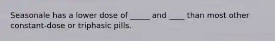 Seasonale has a lower dose of _____ and ____ than most other constant-dose or triphasic pills.