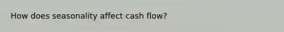 How does seasonality affect cash flow?