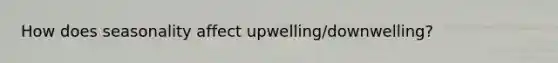 How does seasonality affect upwelling/downwelling?