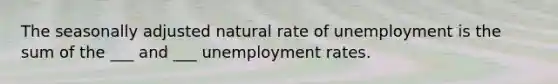 The seasonally adjusted natural rate of unemployment is the sum of the ___ and ___ <a href='https://www.questionai.com/knowledge/kh7PJ5HsOk-unemployment-rate' class='anchor-knowledge'>unemployment rate</a>s.