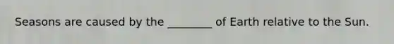 Seasons are caused by the ________ of Earth relative to the Sun.