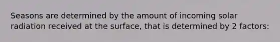 Seasons are determined by the amount of incoming <a href='https://www.questionai.com/knowledge/kr1ksgm4Kk-solar-radiation' class='anchor-knowledge'>solar radiation</a> received at the surface, that is determined by 2 factors: