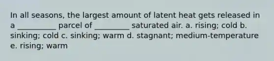 In all seasons, the largest amount of latent heat gets released in a __________ parcel of _________ saturated air. a. rising; cold b. sinking; cold c. sinking; warm d. stagnant; medium-temperature e. rising; warm