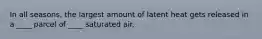 In all seasons, the largest amount of latent heat gets released in a ____ parcel of ____ saturated air.