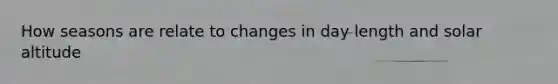 How seasons are relate to changes in day length and solar altitude