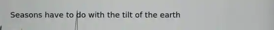 Seasons have to do with the tilt of the earth