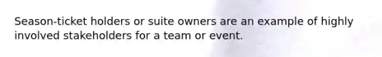 Season-ticket holders or suite owners are an example of highly involved stakeholders for a team or event.