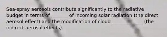 Sea-spray aerosols contribute significantly to the radiative budget in terms of _______ of incoming solar radiation (the direct aerosol effect) and the modification of cloud _____________ (the indirect aerosol effects).