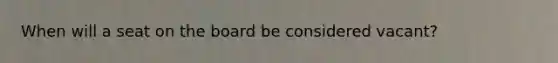 When will a seat on the board be considered vacant?