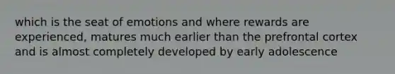 which is the seat of emotions and where rewards are experienced, matures much earlier than the prefrontal cortex and is almost completely developed by early adolescence
