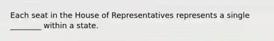 Each seat in the House of Representatives represents a single ________ within a state.