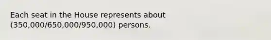 Each seat in the House represents about (350,000/650,000/950,000) persons.