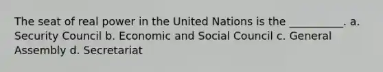 The seat of real power in the United Nations is the __________. a. Security Council b. Economic and Social Council c. General Assembly d. Secretariat