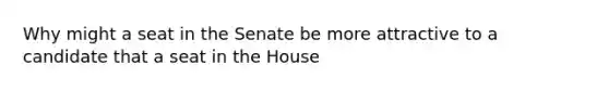 Why might a seat in the Senate be more attractive to a candidate that a seat in the House