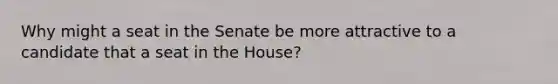 Why might a seat in the Senate be more attractive to a candidate that a seat in the House?