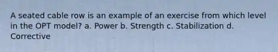 A seated cable row is an example of an exercise from which level in the OPT model? a. Power b. Strength c. Stabilization d. Corrective