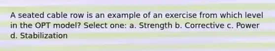 A seated cable row is an example of an exercise from which level in the OPT model? Select one: a. Strength b. Corrective c. Power d. Stabilization