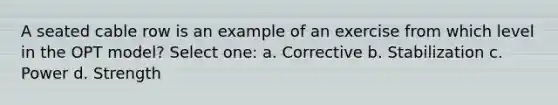 A seated cable row is an example of an exercise from which level in the OPT model? Select one: a. Corrective b. Stabilization c. Power d. Strength