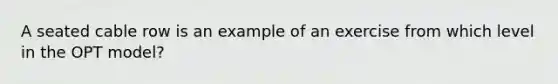 A seated cable row is an example of an exercise from which level in the OPT model?