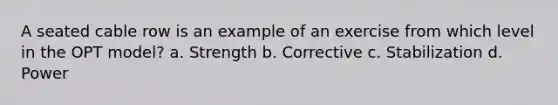 A seated cable row is an example of an exercise from which level in the OPT model? a. Strength b. Corrective c. Stabilization d. Power