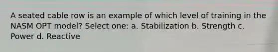 A seated cable row is an example of which level of training in the NASM OPT model? Select one: a. Stabilization b. Strength c. Power d. Reactive