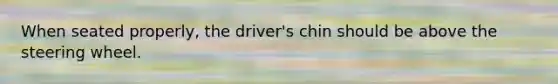 When seated properly, the driver's chin should be above the steering wheel.