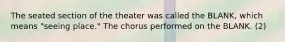 The seated section of the theater was called the BLANK, which means "seeing place." The chorus performed on the BLANK. (2)