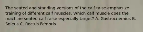 The seated and standing versions of the calf raise emphasize training of different calf muscles. Which calf muscle does the machine seated calf raise especially target? A. Gastrocnemius B. Soleus C. Rectus Femoris