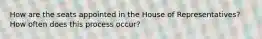 How are the seats appointed in the House of Representatives? How often does this process occur?