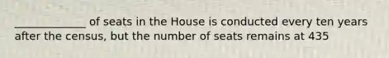 _____________ of seats in the House is conducted every ten years after the census, but the number of seats remains at 435