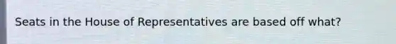 Seats in the House of Representatives are based off what?