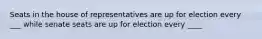 Seats in the house of representatives are up for election every ___ while senate seats are up for election every ____