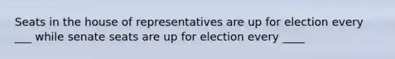 Seats in the house of representatives are up for election every ___ while senate seats are up for election every ____