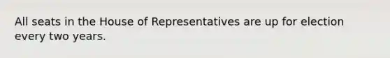 All seats in the House of Representatives are up for election every two years.