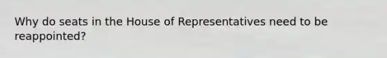 Why do seats in the House of Representatives need to be reappointed?