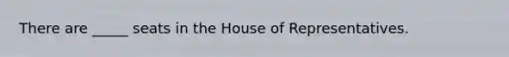 There are _____ seats in the House of Representatives.