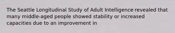 The Seattle Longitudinal Study of Adult Intelligence revealed that many middle-aged people showed stability or increased capacities due to an improvement in