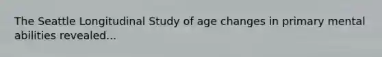 The Seattle Longitudinal Study of age changes in primary mental abilities revealed...